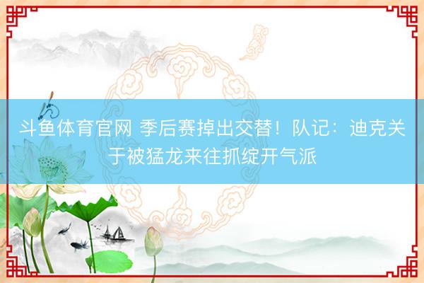斗鱼体育官网 季后赛掉出交替！队记：迪克关于被猛龙来往抓绽开气派