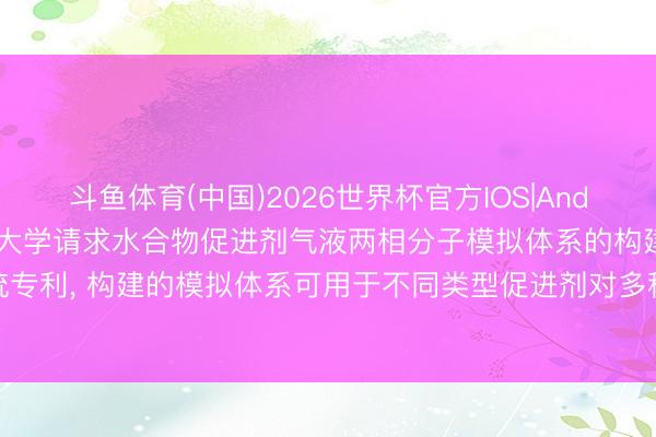 斗鱼体育(中国)2026世界杯官方IOS|Android手机app下载 南京大学请求水合物促进剂气液两相分子模拟体系的构建系统专利， 构建的模拟体系可用于不同类型促进剂对多种气体的储气适度进行评估和分析