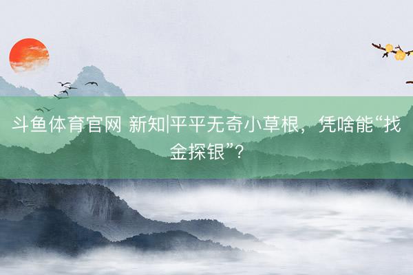 斗鱼体育官网 新知|平平无奇小草根，凭啥能“找金探银”？