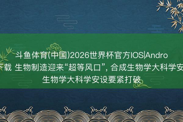 斗鱼体育(中国)2026世界杯官方IOS|Android手机app下载 生物制造迎来“超等风口”， 合成生物学大科学安设要紧打破