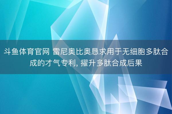 斗鱼体育官网 雷尼奥比奥恳求用于无细胞多肽合成的才气专利， 擢升多肽合成后果