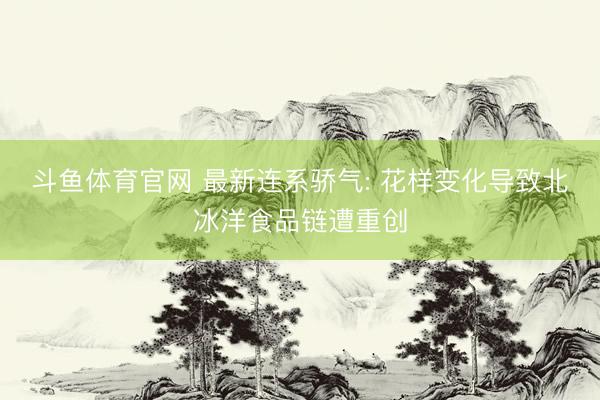 斗鱼体育官网 最新连系骄气: 花样变化导致北冰洋食品链遭重创