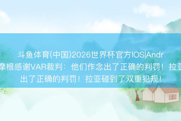斗鱼体育(中国)2026世界杯官方IOS|Android手机app下载 摩根感谢VAR裁判：他们作念出了正确的判罚！拉亚碰到了双重犯规！