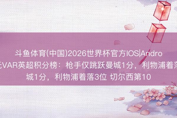 斗鱼体育(中国)2026世界杯官方IOS|Android手机app下载 无VAR英超积分榜：枪手仅跳跃曼城1分，利物浦着落3位 切尔西第10
