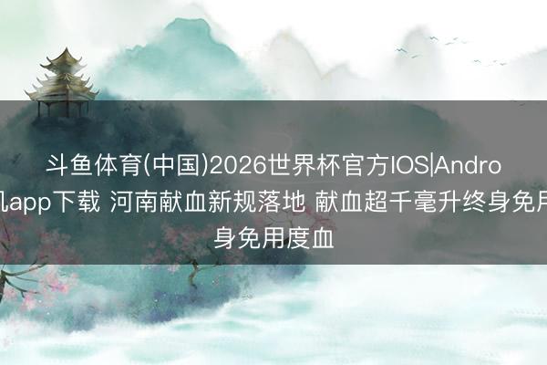 斗鱼体育(中国)2026世界杯官方IOS|Android手机app下载 河南献血新规落地 献血超千毫升终身免用度血