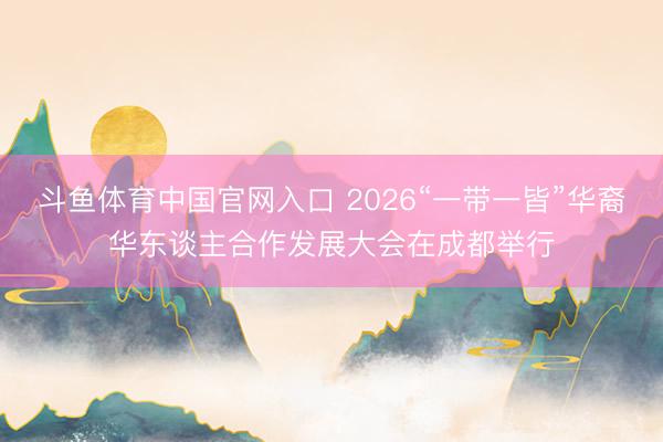 斗鱼体育中国官网入口 2026“一带一皆”华裔华东谈主合作发展大会在成都举行