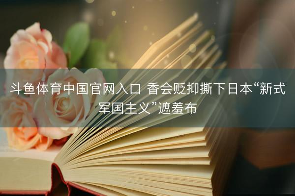 斗鱼体育中国官网入口 香会贬抑撕下日本“新式军国主义”遮羞布
