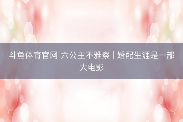 斗鱼体育官网 六公主不雅察 | 婚配生涯是一部大电影