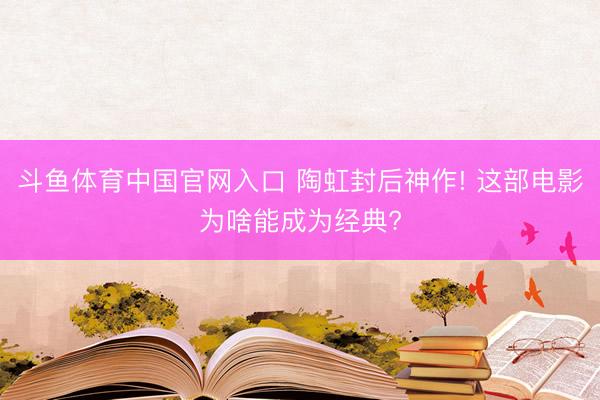 斗鱼体育中国官网入口 陶虹封后神作! 这部电影为啥能成为经典