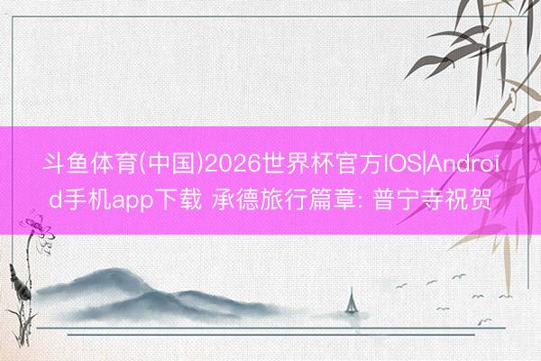 斗鱼体育(中国)2026世界杯官方IOS|Android手机app下载 承德旅行篇章: 普宁寺祝贺