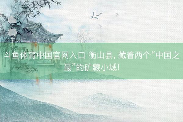 斗鱼体育中国官网入口 衡山县, 藏着两个“中国之最”的矿藏小