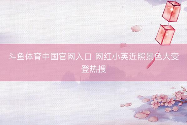 斗鱼体育中国官网入口 网红小英近照景色大变登热搜