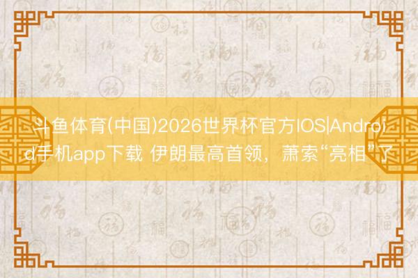 斗鱼体育(中国)2026世界杯官方IOS|Android手机app下载 伊朗最高首领，萧索“亮相”了