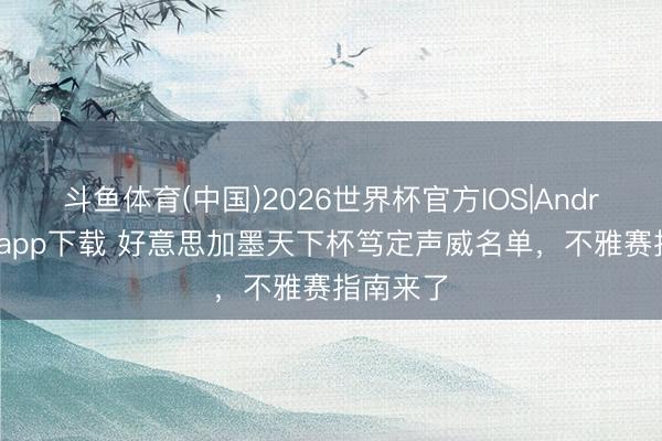 斗鱼体育(中国)2026世界杯官方IOS|Android手机app下载 好意思加墨天下杯笃定声威名单，不雅赛指南来了