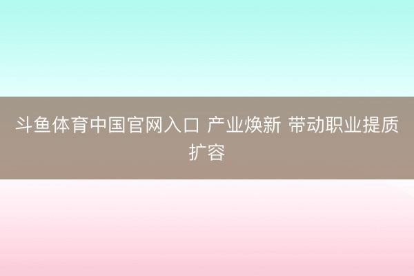 斗鱼体育中国官网入口 产业焕新 带动职业提质扩容