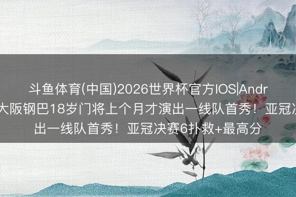 斗鱼体育(中国)2026世界杯官方IOS|Android手机app下载 大阪钢巴18岁门将上个月才演出一线队首秀！亚冠决赛6扑救+最高分