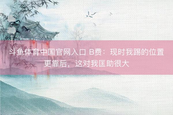 斗鱼体育中国官网入口 B费：现时我踢的位置更靠后，这对我匡助很大