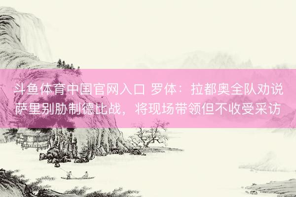 斗鱼体育中国官网入口 罗体：拉都奥全队劝说萨里别胁制德比战，将现场带领但不收受采访