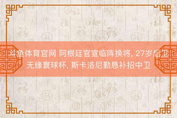 斗鱼体育官网 阿根廷官宣临阵换将， 27岁后卫无缘寰球杯， 斯卡洛尼勤恳补招中卫