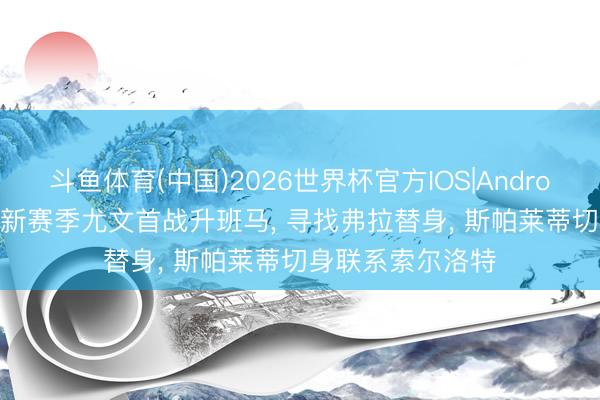 斗鱼体育(中国)2026世界杯官方IOS|Android手机app下载 新赛季尤文首战升班马， 寻找弗拉替身， 斯帕莱蒂切身联系索尔洛特