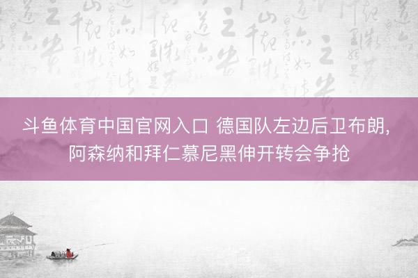 斗鱼体育中国官网入口 德国队左边后卫布朗， 阿森纳和拜仁慕尼黑伸开转会争抢