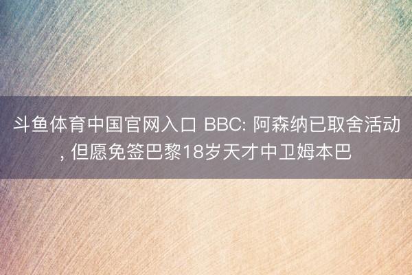斗鱼体育中国官网入口 BBC: 阿森纳已取舍活动， 但愿免签巴黎18岁天才中卫姆本巴