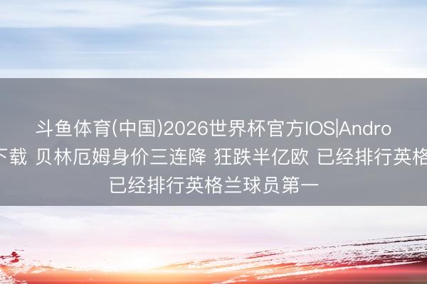 斗鱼体育(中国)2026世界杯官方IOS|Android手机app下载 贝林厄姆身价三连降 狂跌半亿欧 已经排行英格兰球员第一