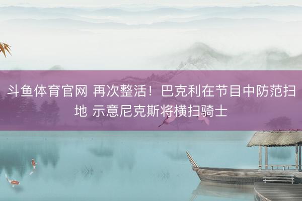 斗鱼体育官网 再次整活！巴克利在节目中防范扫地 示意尼克斯将横扫骑士