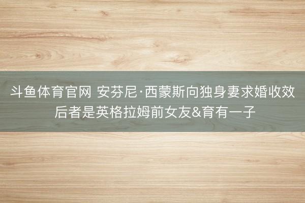 斗鱼体育官网 安芬尼·西蒙斯向独身妻求婚收效 后者是英格拉姆前女友&育有一子