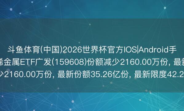 斗鱼体育(中国)2026世界杯官方IOS|Android手机app下载 6月5日珍稀金属ETF广发(159608)份额减少2160.00万份， 最新份额35.26亿份， 最新限度42.27亿元