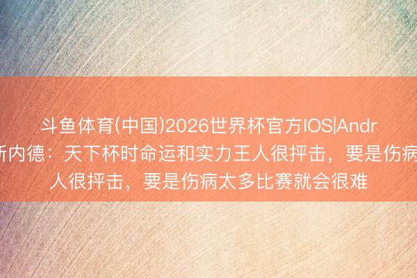 斗鱼体育(中国)2026世界杯官方IOS|Android手机app下载 斯内德：天下杯时命运和实力王人很抨击，要是伤病太多比赛就会很难