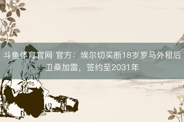 斗鱼体育官网 官方:埃尔切买断18岁罗马外租后卫桑加雷,签约至2031年