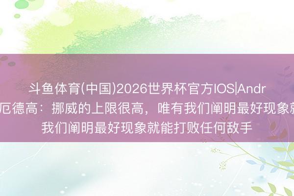 斗鱼体育(中国)2026世界杯官方IOS|Android手机app下载 厄德高：挪威的上限很高，唯有我们阐明最好现象就能打败任何敌手