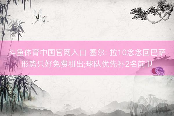 斗鱼体育中国官网入口 塞尔: 拉10念念回巴萨形势只好免费租出;球队优先补2名前卫