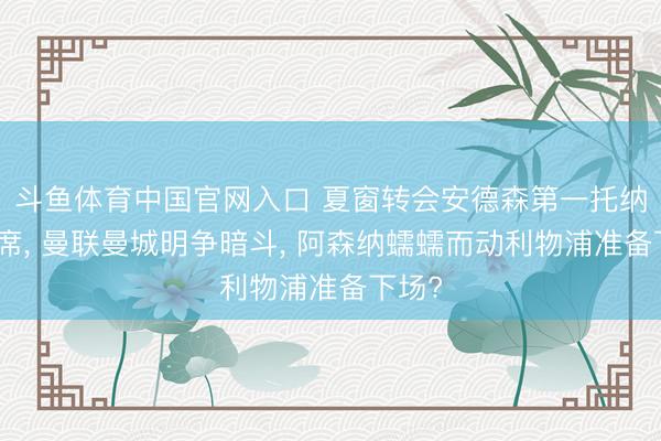 斗鱼体育中国官网入口 夏窗转会安德森第一托纳利次席， 曼联曼城明争暗斗， 阿森纳蠕蠕而动利物浦准备下场?