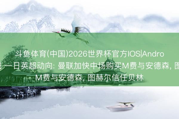 斗鱼体育(中国)2026世界杯官方IOS|Android手机app下载 一日英超动向: 曼联加快中场购买M费与安德森， 图赫尔信任贝林