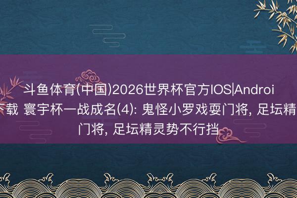斗鱼体育(中国)2026世界杯官方IOS|Android手机app下载 寰宇杯一战成名(4): 鬼怪小罗戏耍门将， 足坛精灵势不行挡