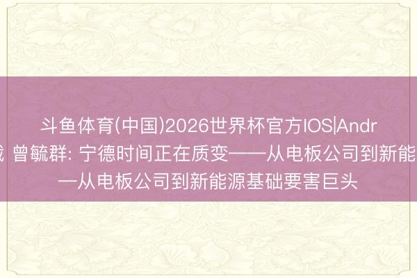 斗鱼体育(中国)2026世界杯官方IOS|Android手机app下载 曾毓群: 宁德时间正在质变——从电板公司到新能源基础要害巨头