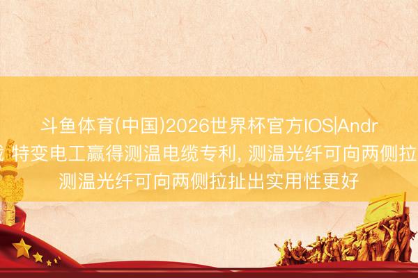 斗鱼体育(中国)2026世界杯官方IOS|Android手机app下载 特变电工赢得测温电缆专利， 测温光纤可向两侧拉扯出实用性更好