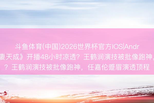 斗鱼体育(中国)2026世界杯官方IOS|Android手机app下载 《夫妻天成》开播48小时凉透？王鹤润演技被批像跑神，任嘉伦蹙眉演透顶程