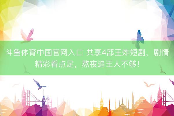 斗鱼体育中国官网入口 共享4部王炸短剧，剧情精彩看点足，熬夜追王人不够！