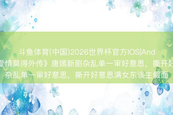 斗鱼体育(中国)2026世界杯官方IOS|Android手机app下载 《爱情莫得外传》唐嫣新剧杂乱单一审好意思，撕开好意思满女东谈主假面