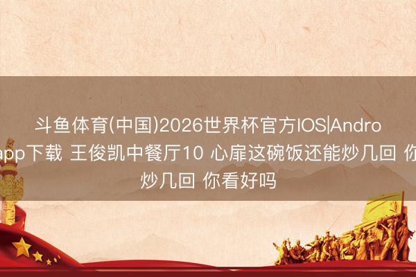 斗鱼体育(中国)2026世界杯官方IOS|Android手机app下载 王俊凯中餐厅10 心扉这碗饭还能炒几回 你看好吗