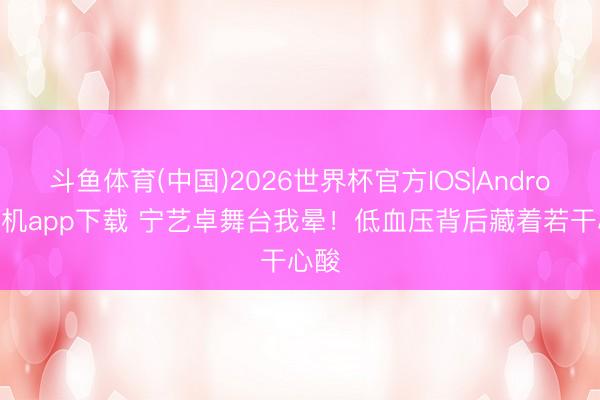 斗鱼体育(中国)2026世界杯官方IOS|Android手机app下载 宁艺卓舞台我晕！低血压背后藏着若干心酸