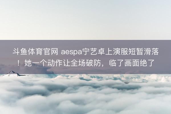 斗鱼体育官网 aespa宁艺卓上演服短暂滑落！她一个动作让全场破防，临了画面绝了