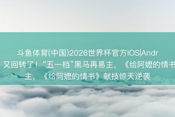 斗鱼体育(中国)2026世界杯官方IOS|Android手机app下载 又回转了！“五一档”黑马再易主，《给阿嬷的情书》献技惊天逆袭