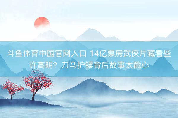斗鱼体育中国官网入口 14亿票房武侠片藏着些许高明？刀马护镖背后故事太戳心