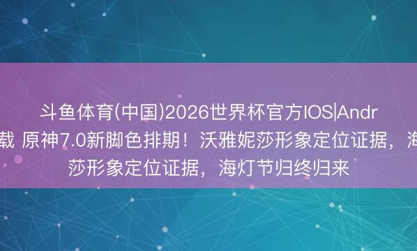 斗鱼体育(中国)2026世界杯官方IOS|Android手机app下载 原神7.0新脚色排期！沃雅妮莎形象定位证据，海灯节归终归来
