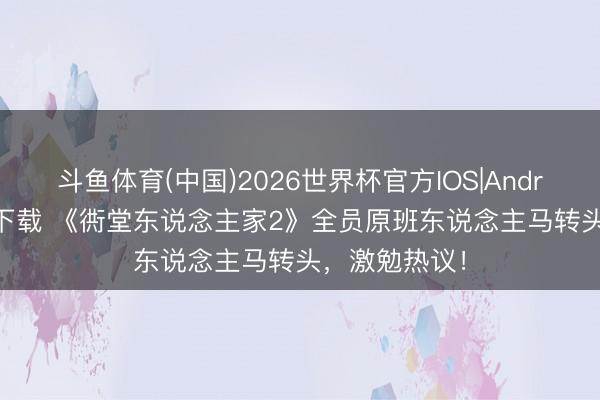 斗鱼体育(中国)2026世界杯官方IOS|Android手机app下载 《衖堂东说念主家2》全员原班东说念主马转头，激勉热议！