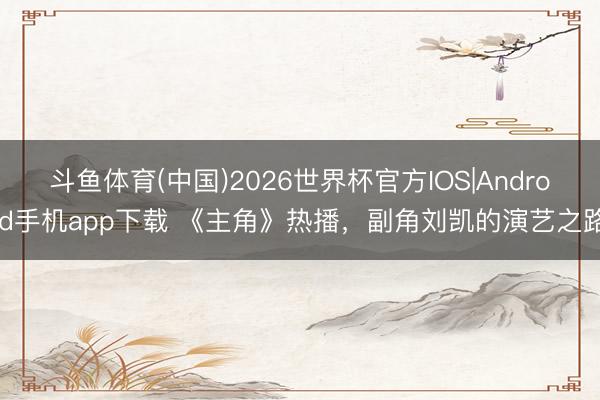 斗鱼体育(中国)2026世界杯官方IOS|Android手机app下载 《主角》热播，副角刘凯的演艺之路
